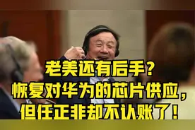 老美还有后手？恢复对华为的芯片供应，但任正非却不认账了！视频封面