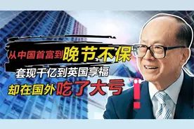 “中华大国首富”李嘉诚撤千亿移居英国，现在想回国捞金该原谅吗视频封面