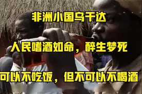 非洲小国乌干达，人民嗜酒如命，可以不吃饭，但不可以不喝酒视频封面