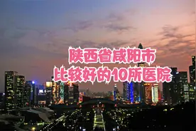 陕西省咸阳市比较好的10所医院视频封面