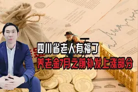 四川省老人有福了，养老金7月之前补发上涨，教您算今年上涨多少