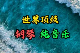 世界顶级10首经典钢琴名曲轻音乐，空灵震撼，美妙绝伦温柔至极！