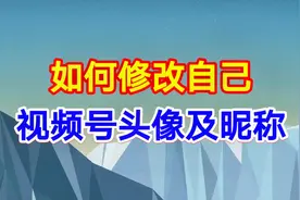 如何修改自己的视频号头像及昵称，实用教程一看就会视频封面