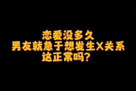 恋爱没多久男友就急于想发生X关系正常吗？@西瓜视频