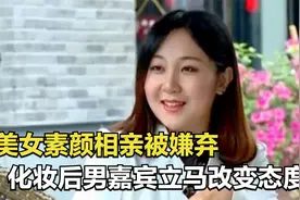 美女素颜相亲被嫌弃，化妆后，男嘉宾立马改变态度！视频封面