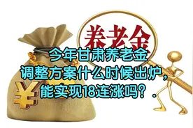 今年甘肃养老金调整方案什么时候出炉，能实现18连涨吗？.视频封面