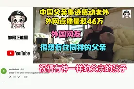 中国父亲事迹感动老外外网点播量超46万 老外 很想有位同样的父亲视频封面