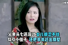 父亲头七还没过，女儿却忍不住勾引小侄子，还把哥哥赶出别墅视频封面