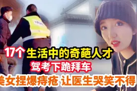 生活中的奇葩人才，驾考下跪拜车，美女捏爆痔疮让医生哭笑不得视频封面