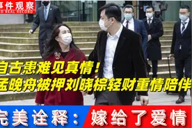 患难见真情!孟晚舟被押刘晓棕轻财重情陪伴，完美诠释嫁给了爱情