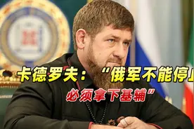 对俄乌谈判表示怀疑，卡德罗夫：“俄军不能停止，必须拿下基辅”视频封面