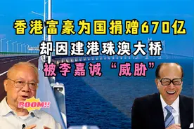 香港富豪为国捐赠670亿，因建港珠澳大桥，被李嘉诚威胁，为何？视频封面