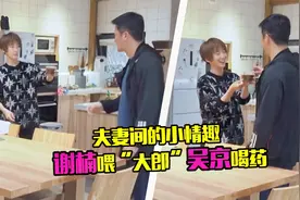 夫妻间的小情趣！谢楠喂吴京喝药大喊“大郎”，孙越一旁无辜躺枪视频封面