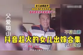 抖音超火的女儿出嫁合集，爸爸背后偷偷抹眼泪，哭成泪人！