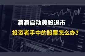 滴滴启动美股退市，投资者手中的股票怎么办视频封面