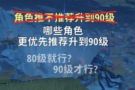 原神：角色升级带来多少提升？哪些角色更优先推荐升到90级