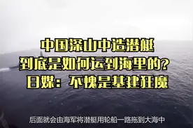 中国深山中造潜艇，到底是如何运到海里的？日媒：不愧是基建狂魔视频封面