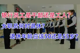 银行女职员是干部身份还是工人身份？退休年龄应该50还是55岁？视频封面