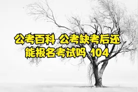公考百科 公考缺考后还能报名考试吗 104视频封面