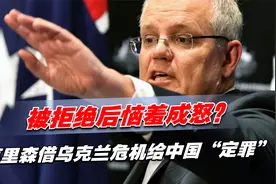 被拒绝后恼羞成怒？莫里森借乌克兰危机给中国“定罪”：坐视不管视频封面