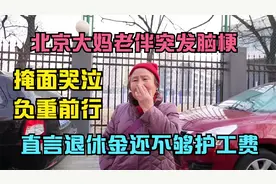 北京大妈老伴突发脑梗，掩面哭泣负重前行，直言退休金不够护工费