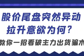 股价尾盘突然异动拉升意欲为何？教你一招看破主力出货骗术！视频封面