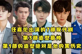 任嘉伦出演的7部现代剧，第3部造型最帅！第1部造型是他的黑历史视频封面
