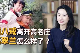 猪八戒离开高老庄后，高翠兰什么下场？老猪走前一句话暗示了视频封面