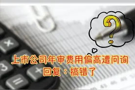 奇葩！上市公司审计费用偏高问遭询，回复：披露错误，多了100万视频封面