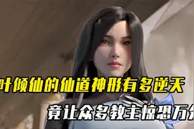 完美世界：叶倾仙所掌握的仙道神形有多逆天，让众多教主惊恐万分视频封面