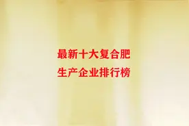 最新十大复合肥生产企业排行榜，这些企业的复合肥，用着更放心
