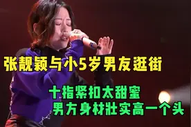 张靓颖与小5岁男友逛街，十指紧扣太甜蜜，男方身材壮实高一个头视频封面