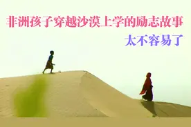 非洲孩子顶着烈日，穿越沙漠去上学的励志故事，一路太艰难了视频封面