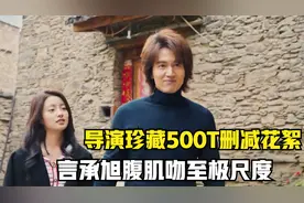 夏花：导演珍藏500t删减花絮，言承旭腹肌吻大尺度，成年人太爱了