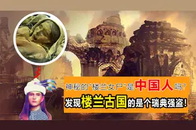 神秘的“楼兰女尸”是中国人吗，发现楼兰古国的竟是个瑞典盗匪！视频封面