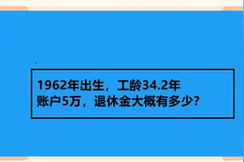 1962年出生，工龄34.2年 账户5万，退休金大概有多少？视频封面