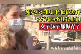外卖小哥拒带槟榔被差评，深夜带8名壮汉上门，女子肠子都悔青了视频封面