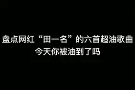 盘点网红田一名的六首超油歌曲，今天你被油到了吗？