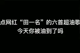 盘点网红田一名的六首超油歌曲，今天你被油到了吗？视频封面