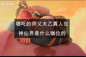 你知道哪吒的师父太乙真人在神仙界是什么咖位吗？视频封面
