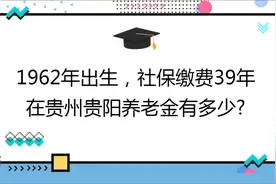 国企职工,工龄39年,社保档次270%,在贵州贵阳养老金有多少?视频封面