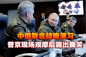 中俄联合战略演习，普京现场观摩后露出微笑，外界解读意味深长视频封面