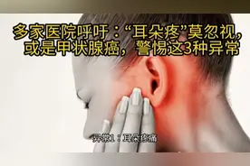 多家医院呼吁：“耳朵疼”莫忽视，或是甲状腺癌，警惕这3种异常视频封面
