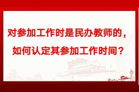 对参加工作时是民办教师的，如何认定其参加工作时间？视频封面