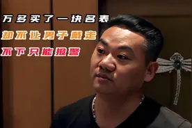花七万多买了一块名表，店家却不让男子戴走，僵持不下只能报警！视频封面