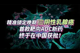 精准锁定晚期三阴性乳腺癌，首款靶向ADC新药终于在中国获批！视频封面