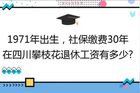 1971年出生，社保缴费30年 ,在四川攀枝花退休工资有多少?视频封面