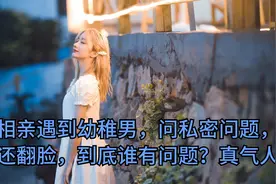 相亲遇到幼稚男，问私密问题，还翻脸，到底谁有问题？真气人视频封面