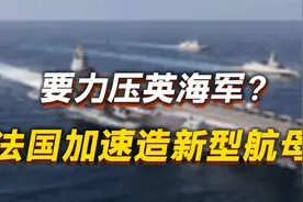 要力压英海军？法国加速造新型航母，技术资金2难题，恐骑虎难下视频封面