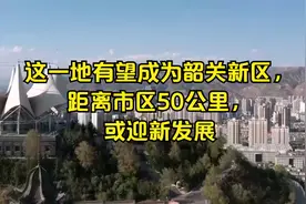 这一地有望成为韶关新区，距离市区50公里，或迎新发展视频封面
